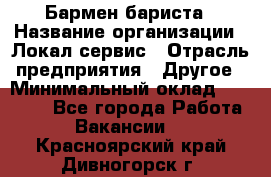 Бармен-бариста › Название организации ­ Локал сервис › Отрасль предприятия ­ Другое › Минимальный оклад ­ 26 200 - Все города Работа » Вакансии   . Красноярский край,Дивногорск г.